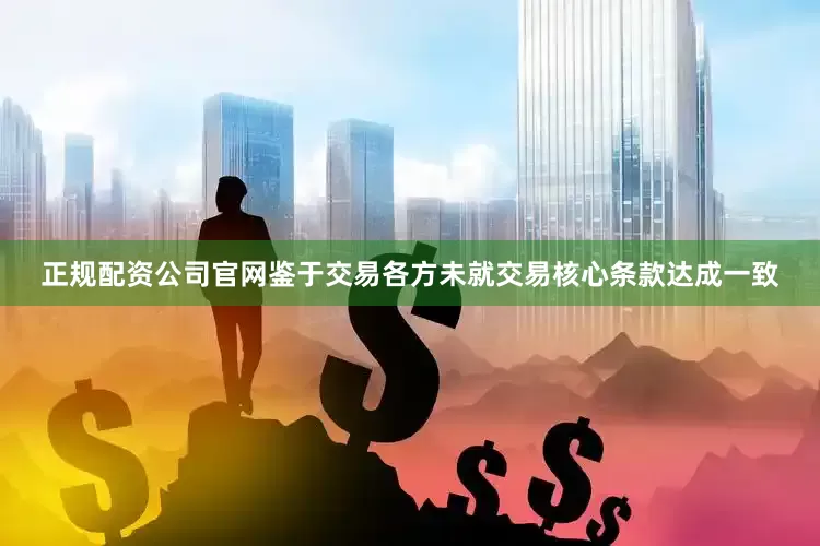 正规配资公司官网鉴于交易各方未就交易核心条款达成一致