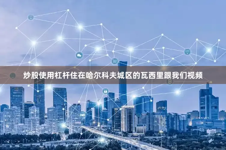 炒股使用杠杆住在哈尔科夫城区的瓦西里跟我们视频