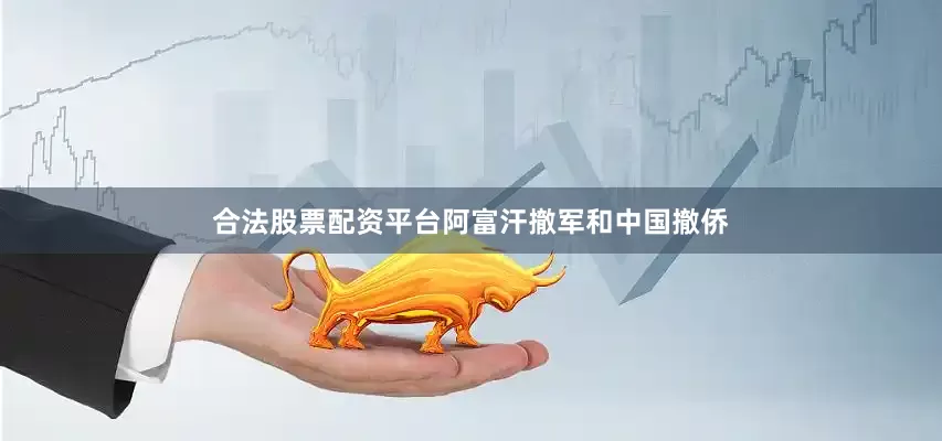 合法股票配资平台阿富汗撤军和中国撤侨