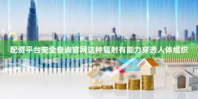配资平台安全查询官网这种辐射有能力穿透人体组织