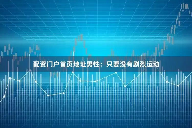 配资门户首页地址男性：只要没有剧烈运动