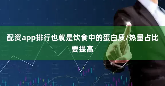 配资app排行也就是饮食中的蛋白质/热量占比要提高